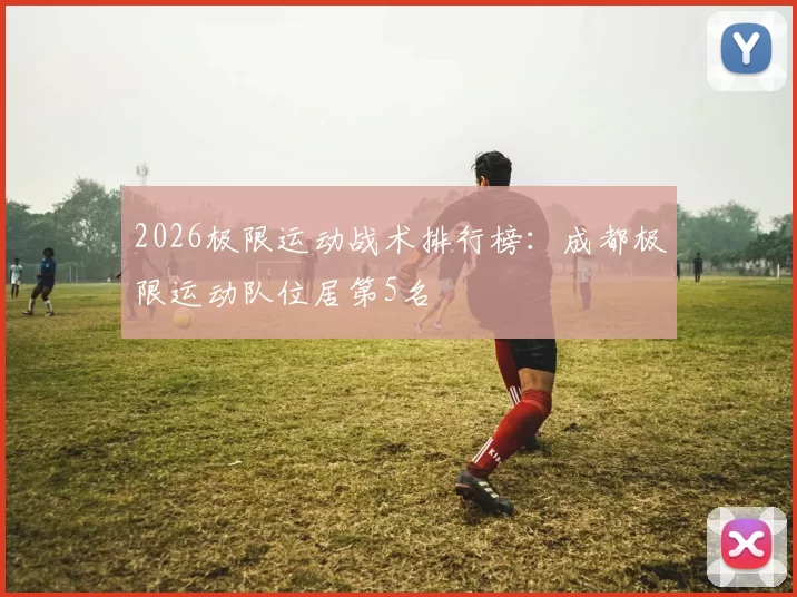2026极限运动战术排行榜：成都极限运动队位居第5名