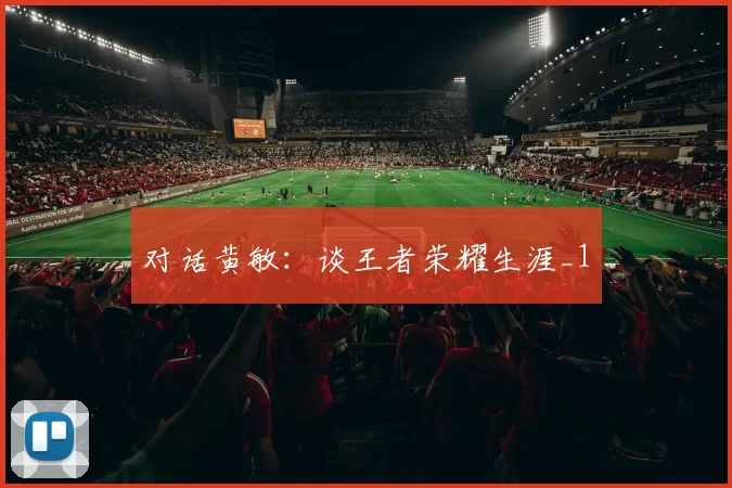 对话黄敏：谈王者荣耀生涯_1
