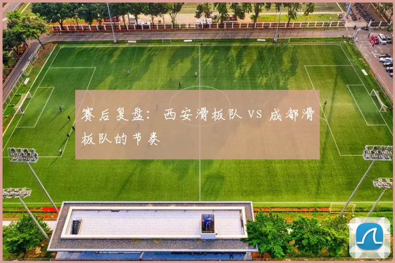 赛后复盘：西安滑板队 vs 成都滑板队的节奏
