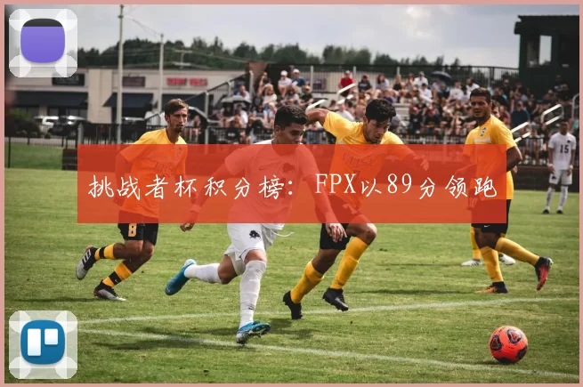 挑战者杯积分榜：FPX以89分领跑