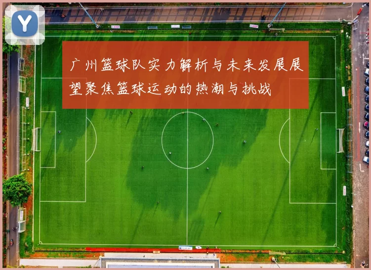 广州篮球队实力解析与未来发展展望聚焦篮球运动的热潮与挑战