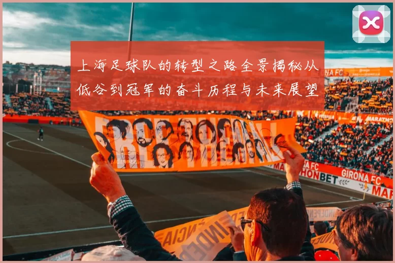 上海足球队的转型之路全景揭秘从低谷到冠军的奋斗历程与未来展望