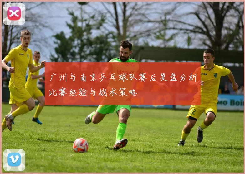 广州与南京乒乓球队赛后复盘分析比赛经验与战术策略